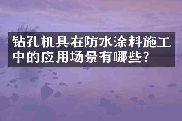 钻孔机具在防水涂料施工中的应用场景有哪些?
