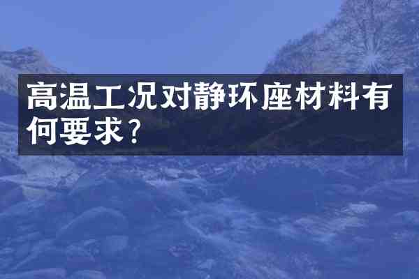 高温工况对静环座材料有何要求?