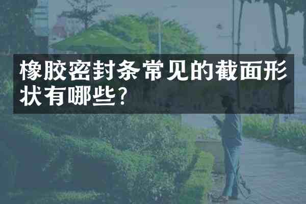 橡胶密封条常见的截面形状有哪些?