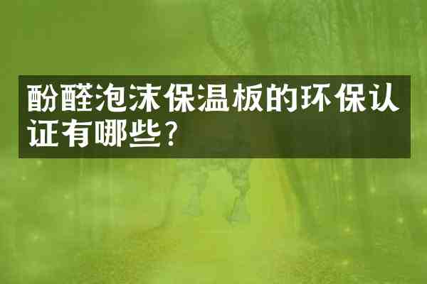 酚醛泡沫保温板的环保认证有哪些?