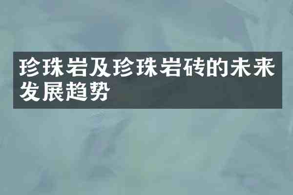 珍珠岩及珍珠岩砖的未来发展趋势