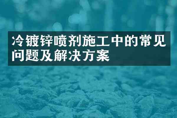 冷镀锌喷剂施工中的常见问题及解决方案