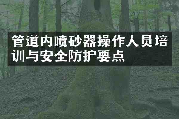 管道内喷砂器操作人员培训与安全防护要点