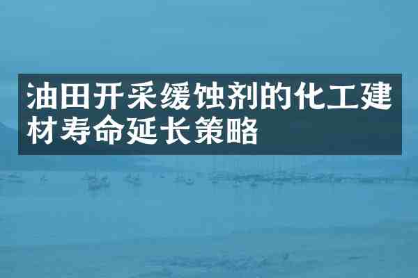 油田开采缓蚀剂的化工建材寿命延长策略