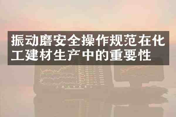 振动磨安全操作规范在化工建材生产中的重要性