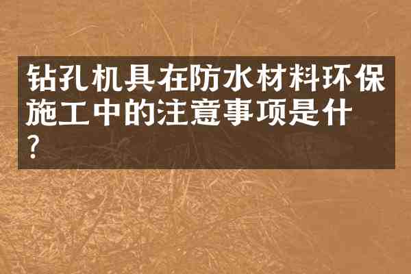 钻孔机具在防水材料环保施工中的注意事项是什么？