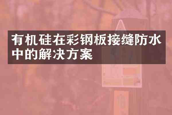 有机硅在彩钢板接缝防水中的解决方案