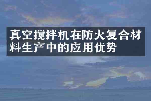 真空搅拌机在防火复合材料生产中的应用优势