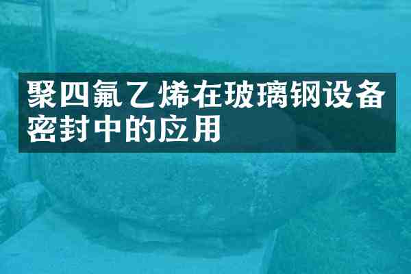 聚四氟乙烯在玻璃钢设备密封中的应用