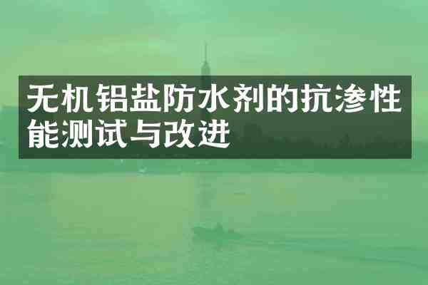无机铝盐防水剂的抗渗性能测试与改进