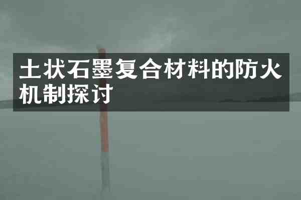 土状石墨复合材料的防火机制探讨