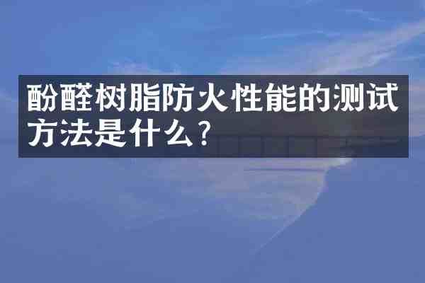 酚醛树脂防火性能的测试方法是什么?