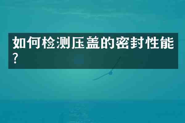 如何检测压盖的密封性能?