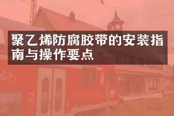 聚乙烯防腐胶带的安装指南与操作要点