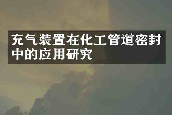 充气装置在化工管道密封中的应用研究
