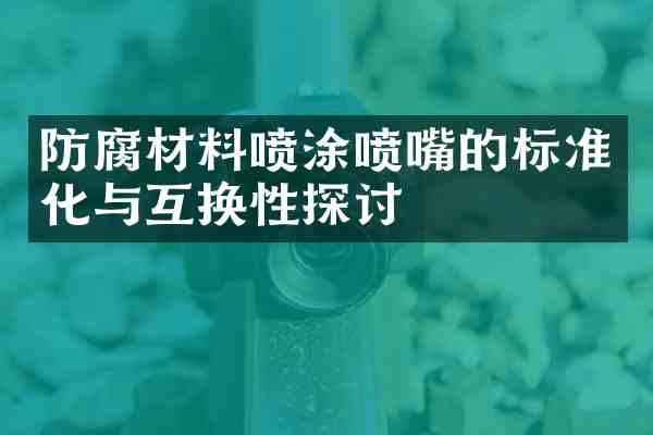 防腐材料喷涂喷嘴的标准化与互换性探讨