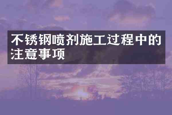 不锈钢喷剂施工过程中的注意事项