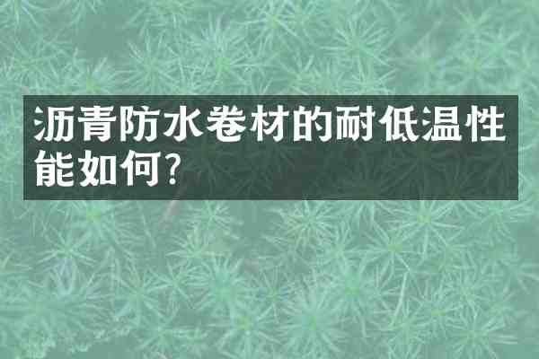 沥青防水卷材的耐低温性能如何?