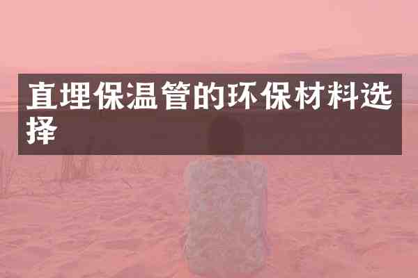 直埋保温管的环保材料选择