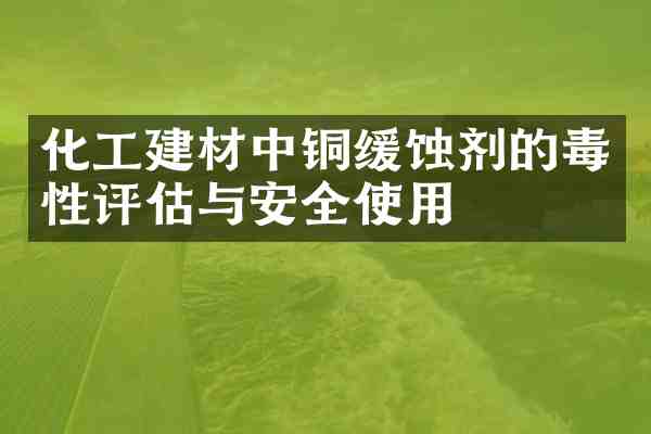 化工建材中铜缓蚀剂的毒性评估与安全使用