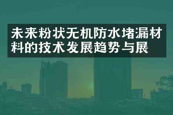未来粉状无机防水堵漏材料的技术发展趋势与展望