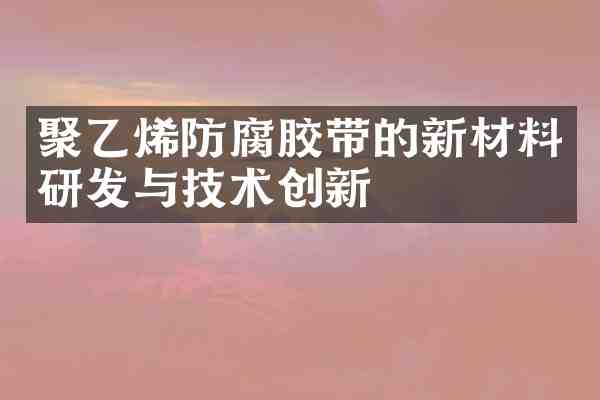聚乙烯防腐胶带的新材料研发与技术创新