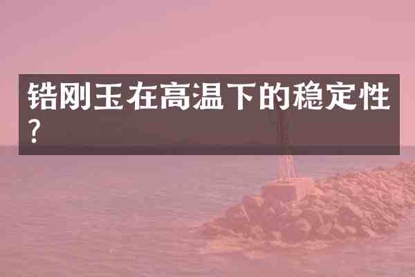 锆刚玉在高温下的稳定性?