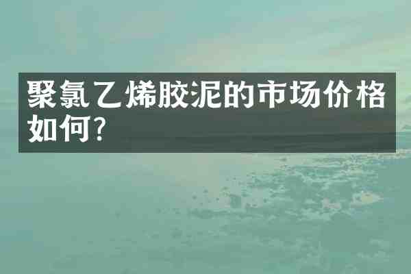聚氯乙烯胶泥的市场价格如何?