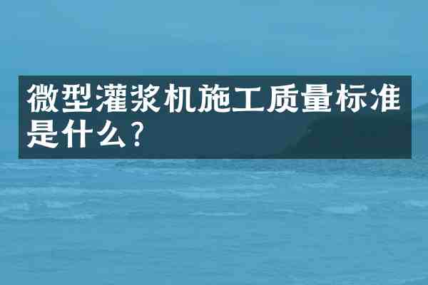 微型灌浆机施工质量标准是什么?