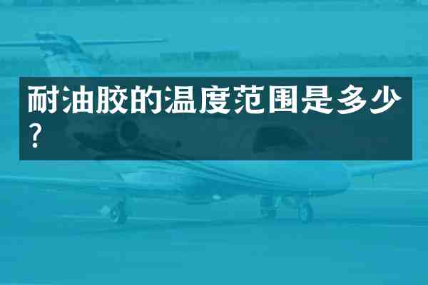 耐油胶的温度范围是多少?