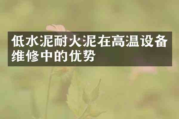 低水泥耐火泥在高温设备维修中的优势