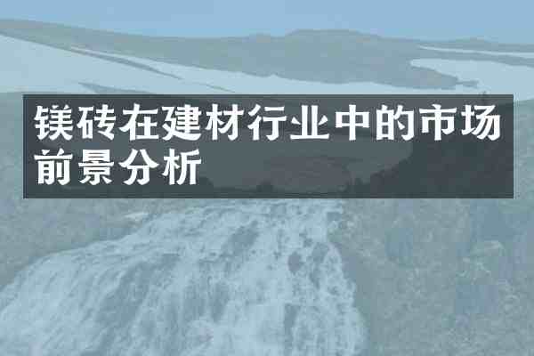 镁砖在建材行业中的市场前景分析