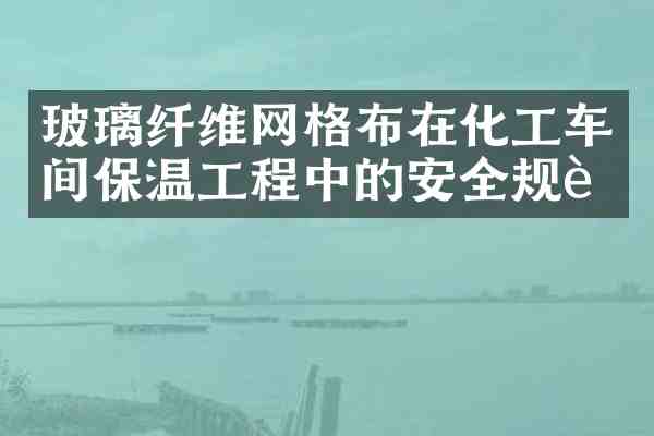 玻璃纤维网格布在化工车间保温工程中的安全规范