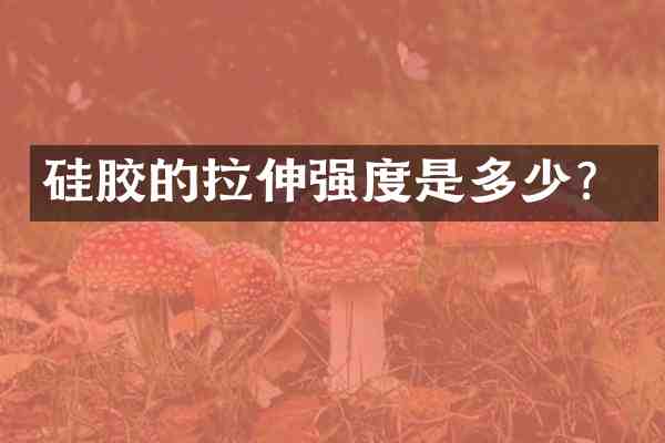 硅胶的拉伸强度是多少？