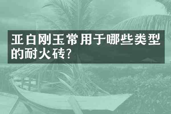 亚白刚玉常用于哪些类型的耐火砖?