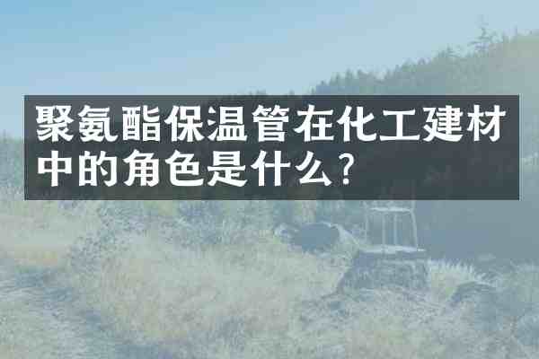 聚氨酯保温管在化工建材中的角色是什么?