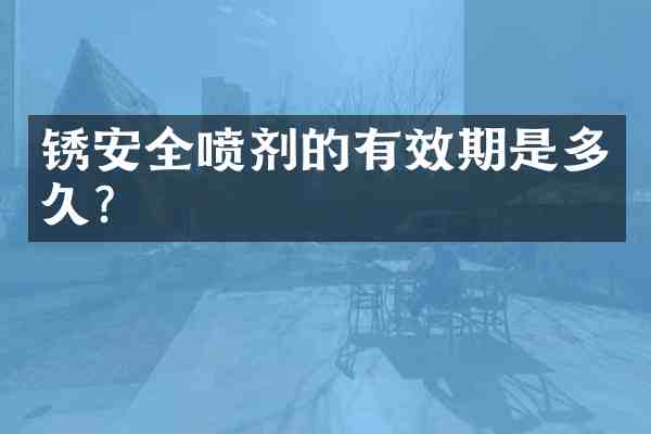 锈安全喷剂的有效期是多久?
