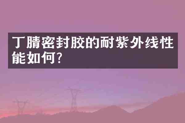 密封胶的耐紫外线性能如何?