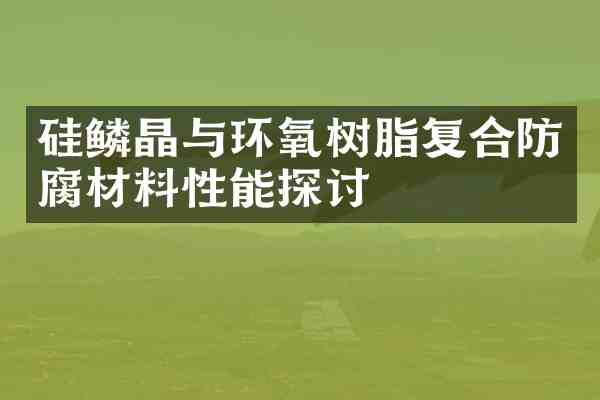 硅鳞晶与环氧树脂复合防腐材料性能探讨