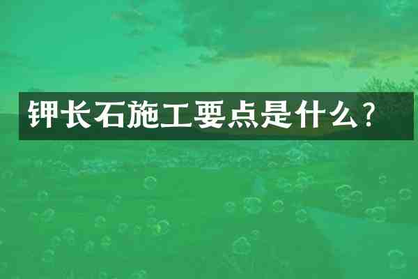 钾长石施工要点是什么?