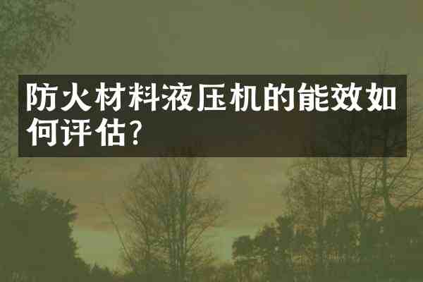 防火材料液压机的能效如何评估?
