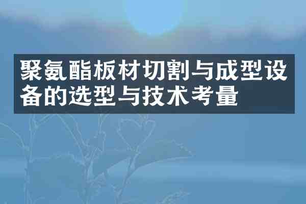 聚氨酯板材切割与成型设备的选型与技术考量