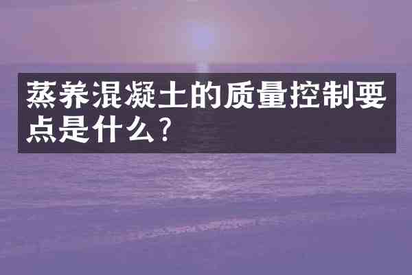 蒸养混凝土的质量控制要点是什么?