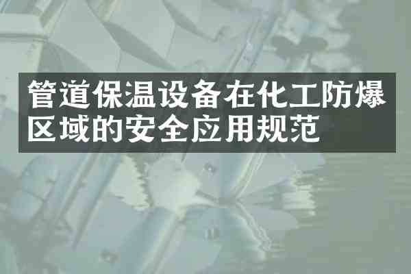 管道保温设备在化工防爆区域的安全应用规范