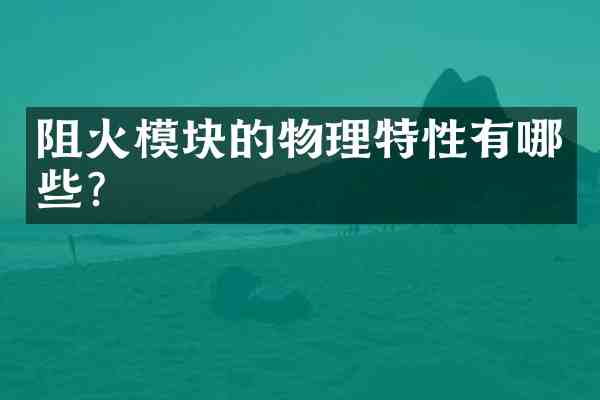 阻火模块的物理特性有哪些?