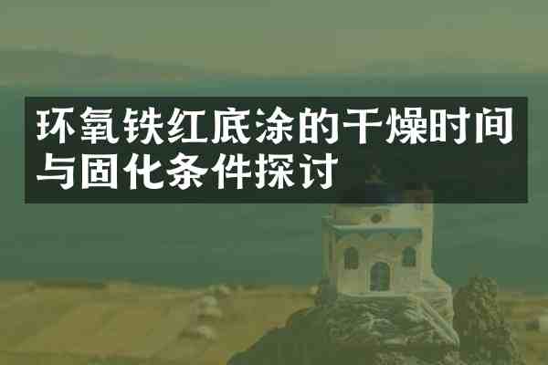 环氧铁红底涂的干燥时间与固化条件探讨