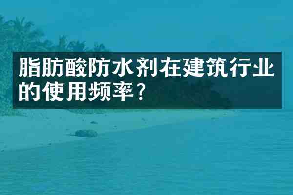 脂肪酸防水剂在建筑行业的使用频率？