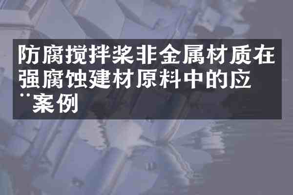 防腐搅拌桨非金属材质在强腐蚀建材原料中的应用案例
