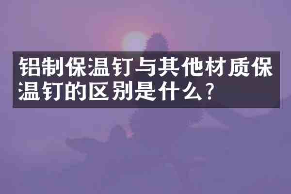 铝制保温钉与其他材质保温钉的区别是什么?