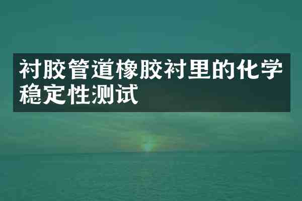 衬胶管道橡胶衬里的化学稳定性测试